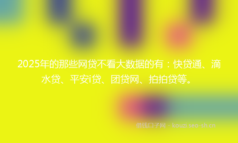 2025年的那些网贷不看大数据的有:快贷通、滴水贷、平安i贷、团贷网、拍拍贷等。