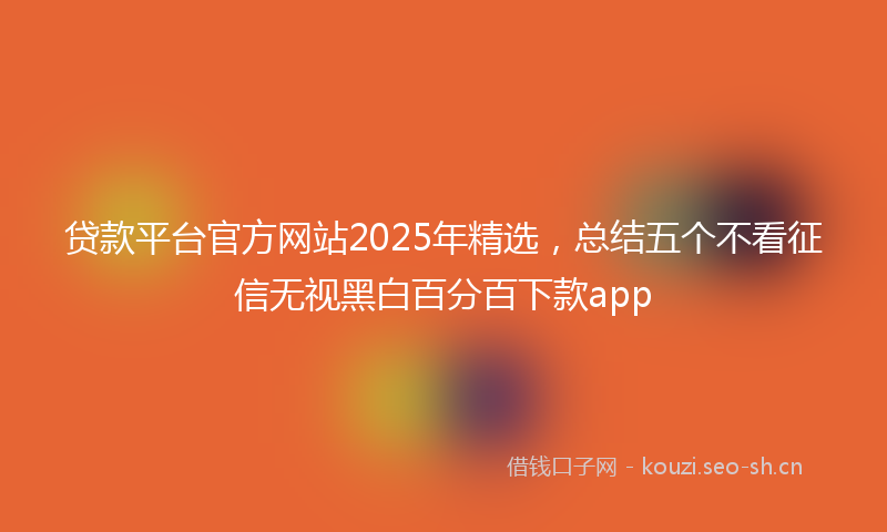 贷款平台官方网站2025年精选，总结五个不看征信无视黑白百分百下款app