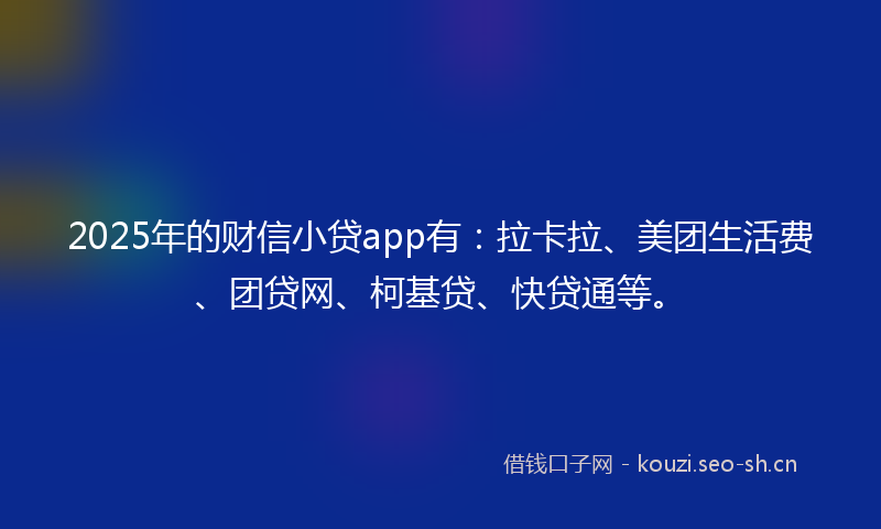 2025年的财信小贷app有：拉卡拉、美团生活费、团贷网、柯基贷、快贷通等。