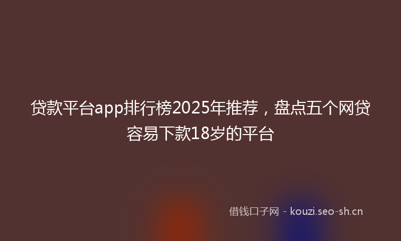 贷款平台app排行榜2025年推荐，盘点五个网贷容易下款18岁的平台