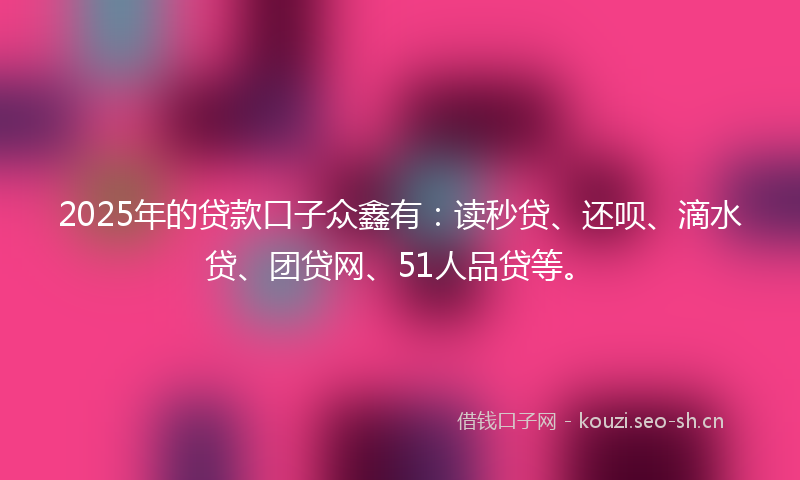 2025年的贷款口子众鑫有：读秒贷、还呗、滴水贷、团贷网、51人品贷等。