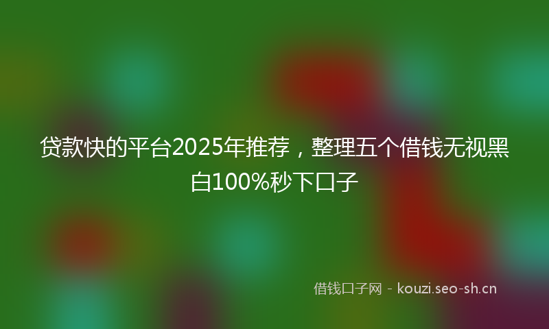 贷款快的平台2025年推荐，整理五个借钱无视黑白100%秒下口子