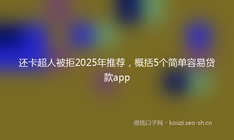 还卡超人被拒2025年推荐,概括5个简单容易贷款app