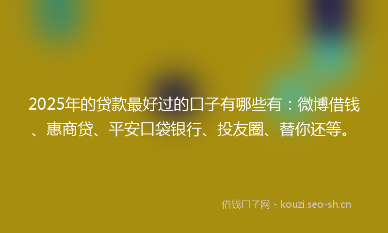 2025年的贷款最好过的口子有哪些有：微博借钱、惠商贷、平安口袋银行、投友圈、替你还等。