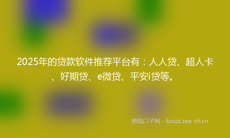 2025年的贷款软件推荐平台有：人人贷、超人卡、好期贷、e微贷、平安i贷等。