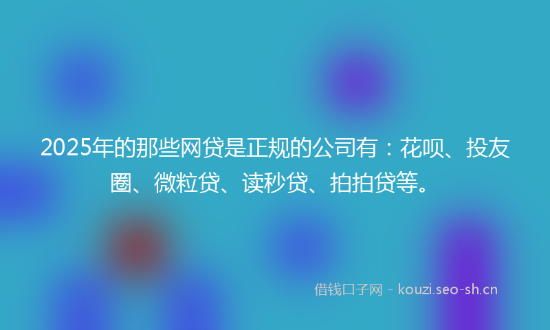 2025年的那些网贷是正规的公司有：花呗、投友圈、微粒贷、读秒贷、拍拍贷等。