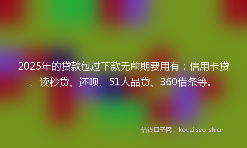 2025年的贷款包过下款无前期费用有：信用卡贷、读秒贷、还呗、51人品贷、360借条等。