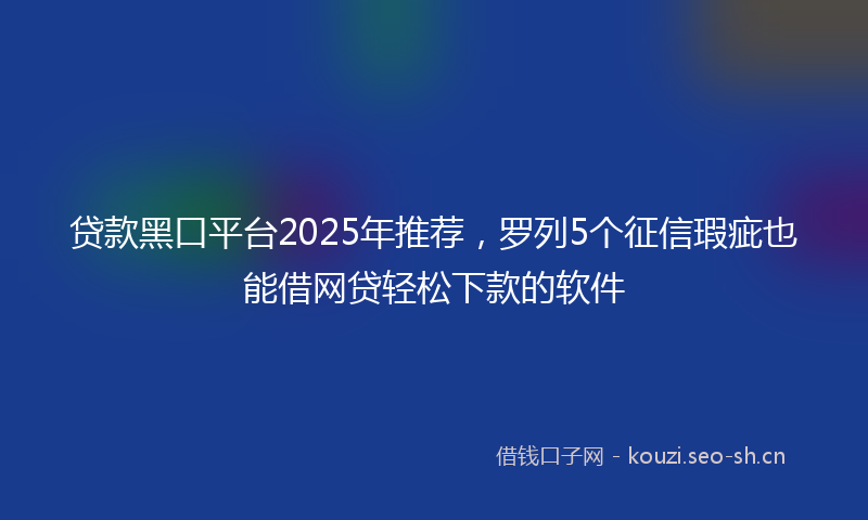 贷款黑口平台2025年推荐,罗列5个征信瑕疵也能借网贷轻松下款的软件