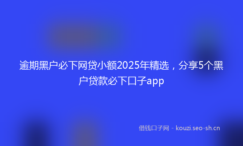 逾期黑户必下网贷小额2025年精选,分享5个黑户贷款必下口子app