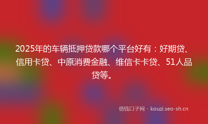 2025年的车辆抵押贷款哪个平台好有:好期贷、信用卡贷、中原消费金融、维信卡卡贷、51人品贷等。