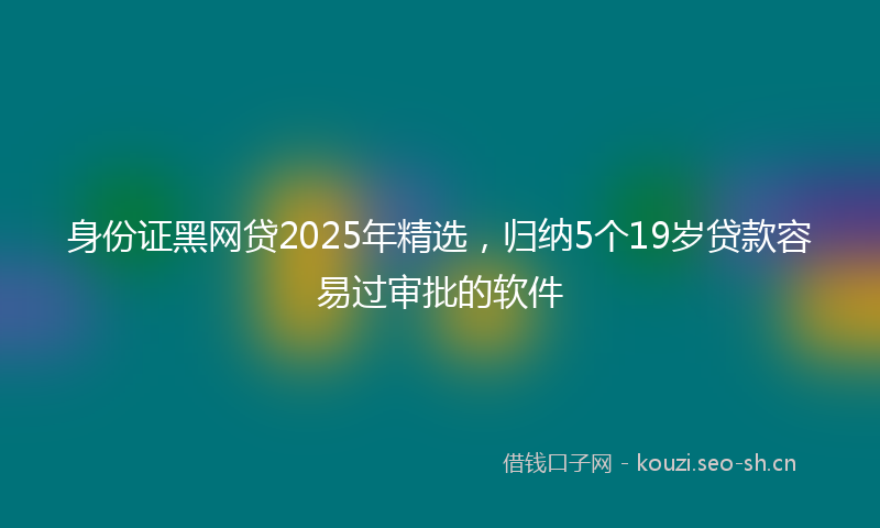 身份证黑网贷2025年精选，归纳5个19岁贷款容易过审批的软件