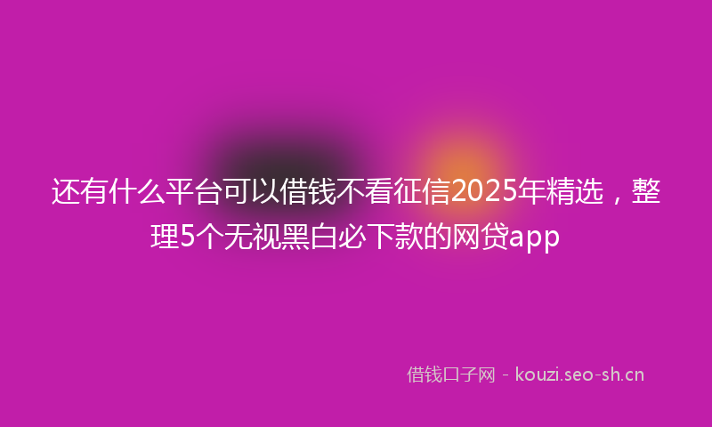 还有什么平台可以借钱不看征信2025年精选，整理5个无视黑白必下款的网贷app
