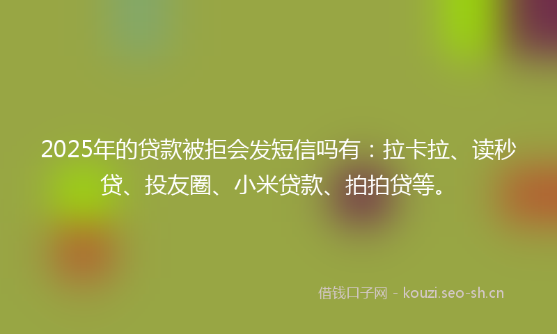 2025年的贷款被拒会发短信吗有：拉卡拉、读秒贷、投友圈、小米贷款、拍拍贷等。