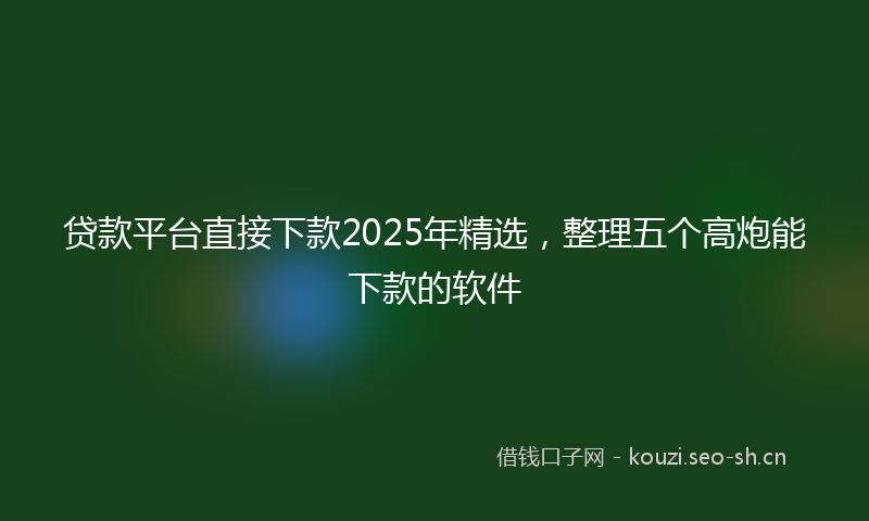 贷款平台直接下款2025年精选，整理五个高炮能下款的软件