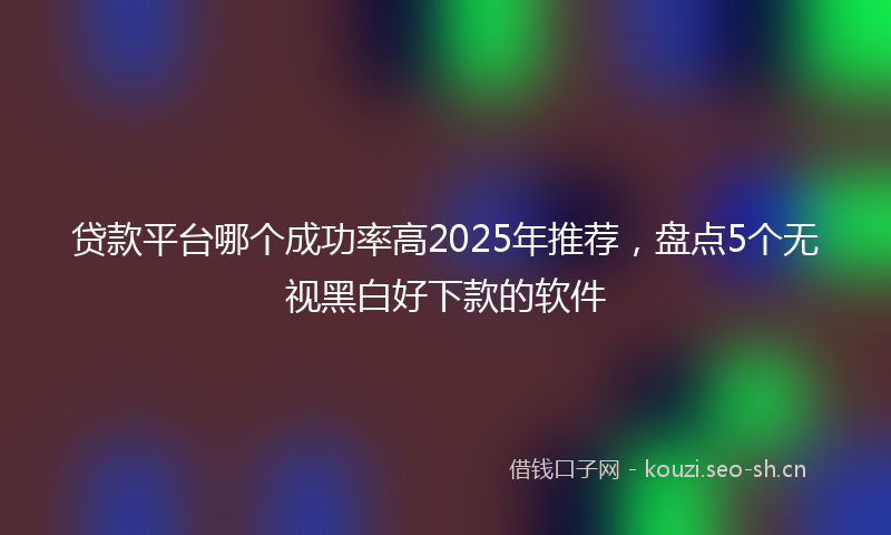 贷款平台哪个成功率高2025年推荐，盘点5个无视黑白好下款的软件