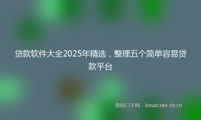 贷款软件大全2025年精选，整理五个简单容易贷款平台