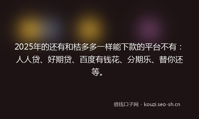 2025年的还有和桔多多一样能下款的平台不有:人人贷、好期贷、百度有钱花、分期乐、替你还等。