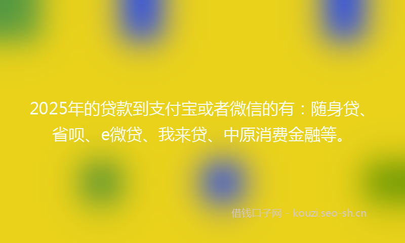 2025年的贷款到支付宝或者微信的有：随身贷、省呗、e微贷、我来贷、中原消费金融等。