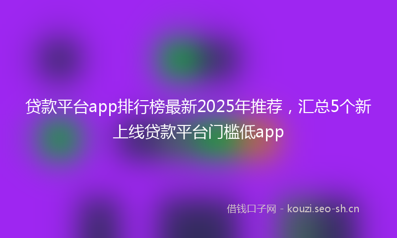 贷款平台app排行榜最新2025年推荐，汇总5个新上线贷款平台门槛低app