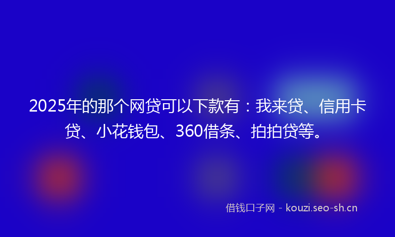 2025年的那个网贷可以下款有：我来贷、信用卡贷、小花钱包、360借条、拍拍贷等。
