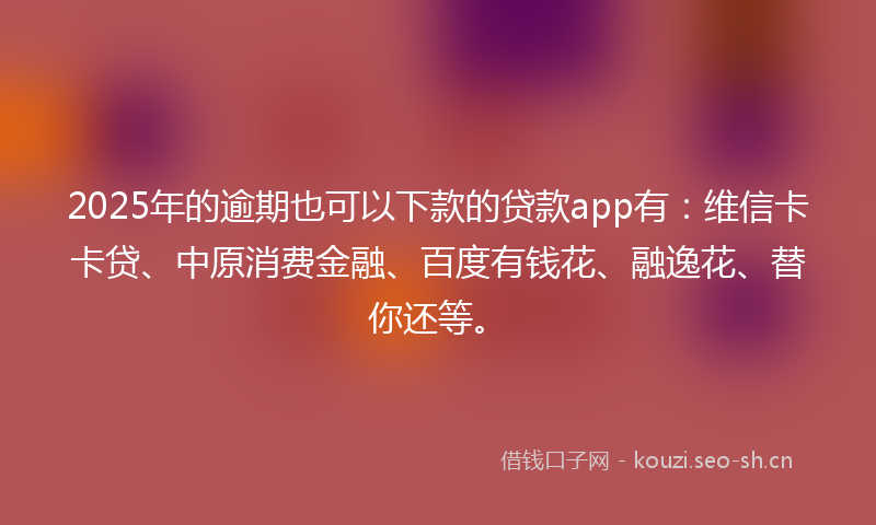 2025年的逾期也可以下款的贷款app有:维信卡卡贷、中原消费金融、百度有钱花、融逸花、替你还等。