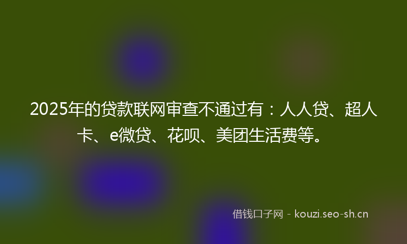 2025年的贷款联网审查不通过有：人人贷、超人卡、e微贷、花呗、美团生活费等。