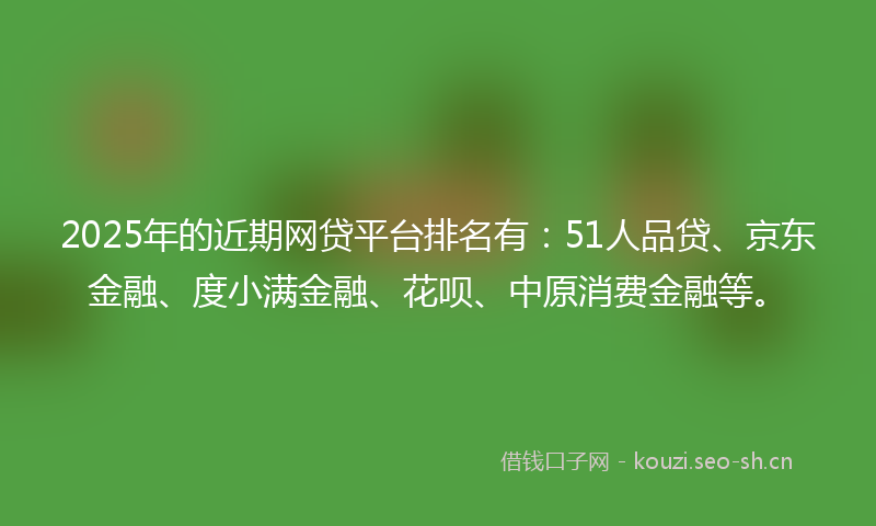 2025年的近期网贷平台排名有:51人品贷、京东金融、度小满金融、花呗、中原消费金融等。