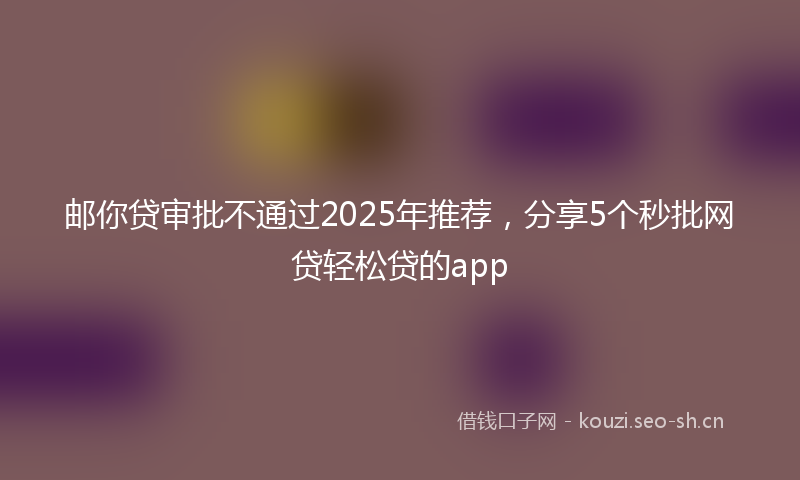 邮你贷审批不通过2025年推荐，分享5个秒批网贷轻松贷的app
