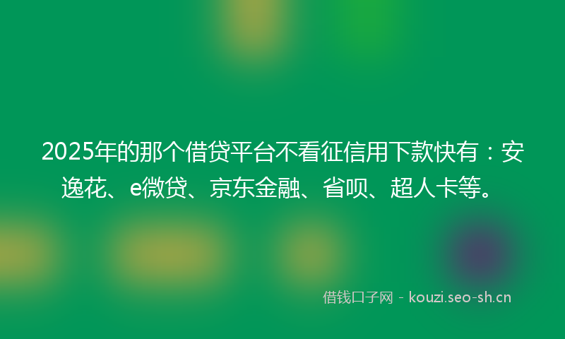 2025年的那个借贷平台不看征信用下款快有：安逸花、e微贷、京东金融、省呗、超人卡等。