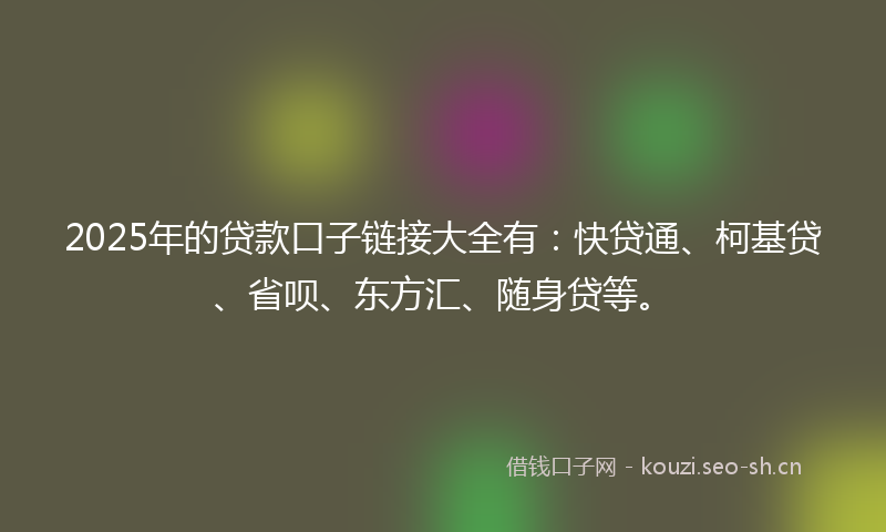 2025年的贷款口子链接大全有：快贷通、柯基贷、省呗、东方汇、随身贷等。