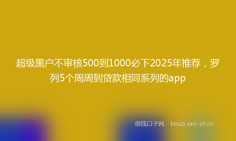 超级黑户不审核500到1000必下2025年推荐，罗列5个周周到贷款相同系列的app