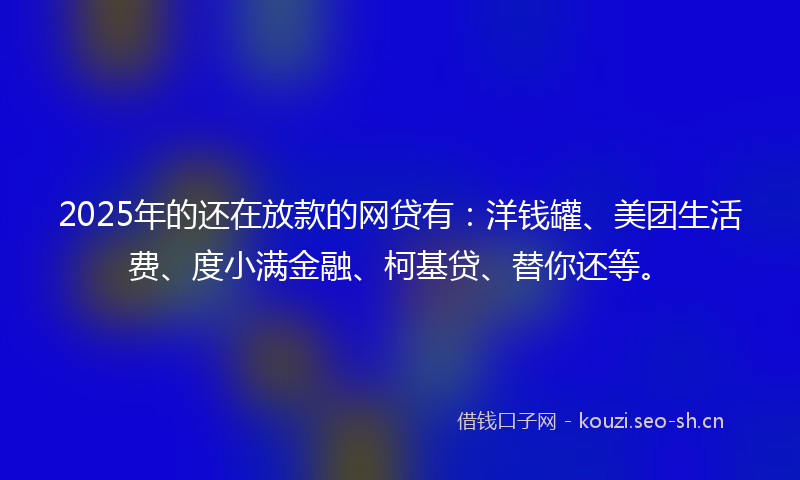 2025年的还在放款的网贷有:洋钱罐、美团生活费、度小满金融、柯基贷、替你还等。