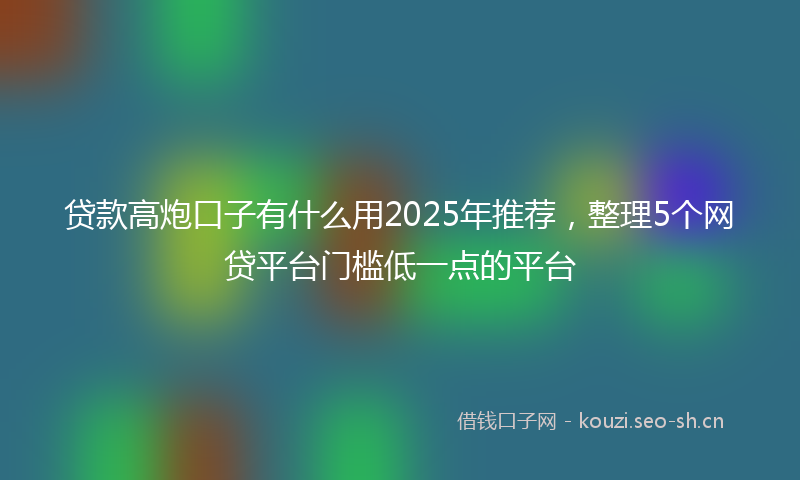 贷款高炮口子有什么用2025年推荐,整理5个网贷平台门槛低一点的平台