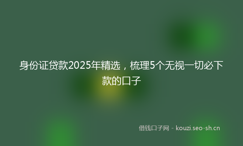 身份证贷款2025年精选,梳理5个无视一切必下款的口子