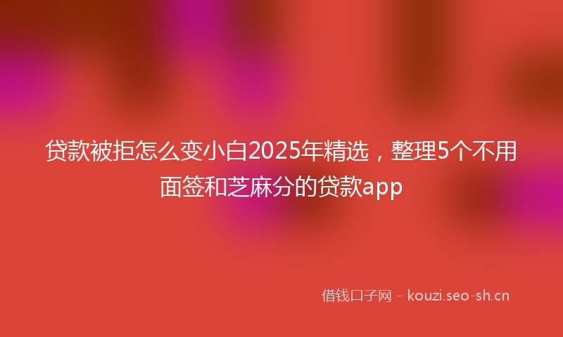 贷款被拒怎么变小白2025年精选，整理5个不用面签和芝麻分的贷款app