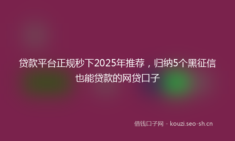 贷款平台正规秒下2025年推荐，归纳5个黑征信也能贷款的网贷口子