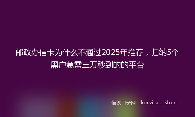 邮政办信卡为什么不通过2025年推荐，归纳5个黑户急需三万秒到的的平台