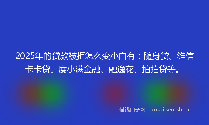 2025年的贷款被拒怎么变小白有：随身贷、维信卡卡贷、度小满金融、融逸花、拍拍贷等。