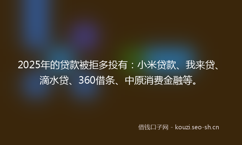 2025年的贷款被拒多投有：小米贷款、我来贷、滴水贷、360借条、中原消费金融等。
