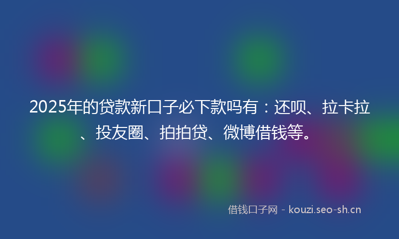2025年的贷款新口子必下款吗有：还呗、拉卡拉、投友圈、拍拍贷、微博借钱等。
