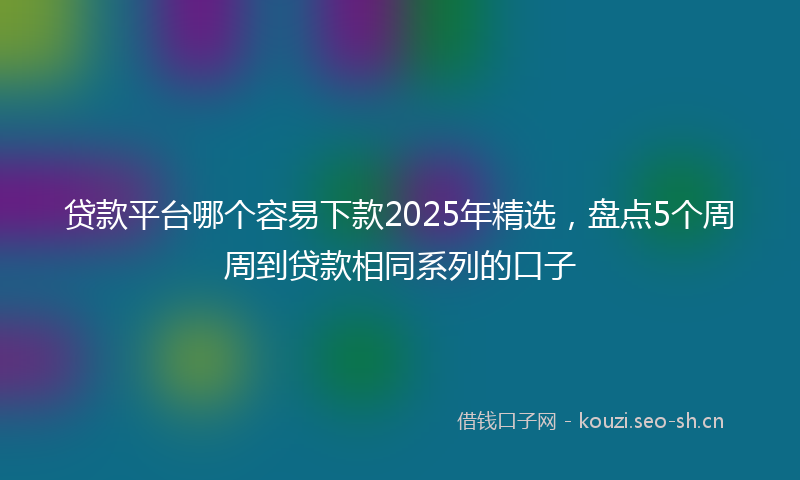 贷款平台哪个容易下款2025年精选，盘点5个周周到贷款相同系列的口子