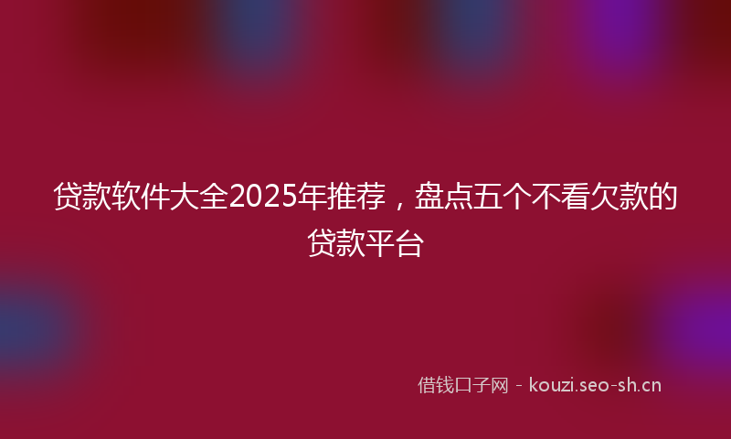 贷款软件大全2025年推荐,盘点五个不看欠款的贷款平台