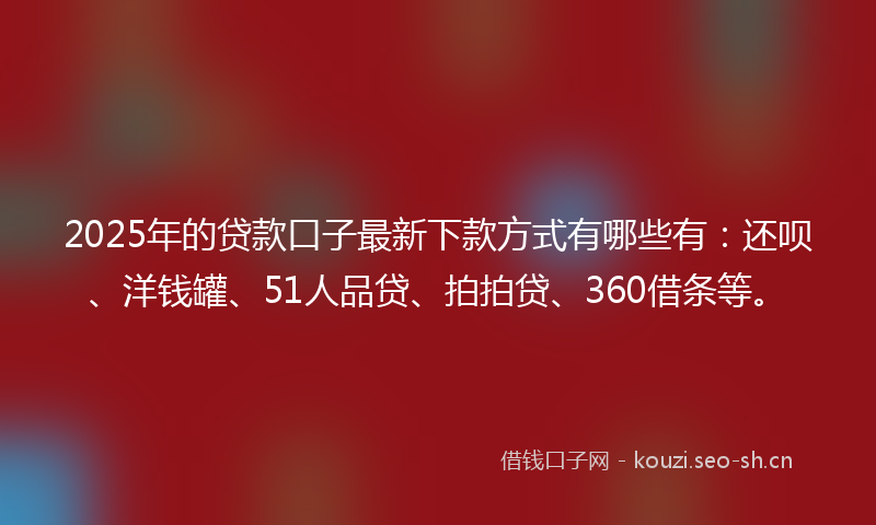 2025年的贷款口子最新下款方式有哪些有：还呗、洋钱罐、51人品贷、拍拍贷、360借条等。