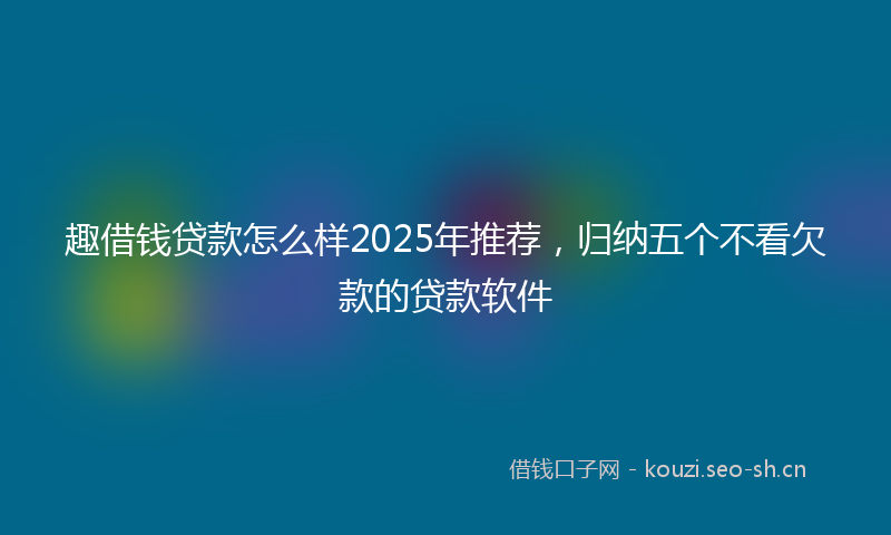 趣借钱贷款怎么样2025年推荐，归纳五个不看欠款的贷款软件