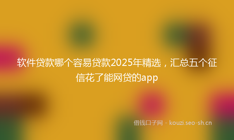 软件贷款哪个容易贷款2025年精选,汇总五个征信花了能网贷的app