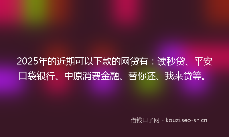 2025年的近期可以下款的网贷有：读秒贷、平安口袋银行、中原消费金融、替你还、我来贷等。