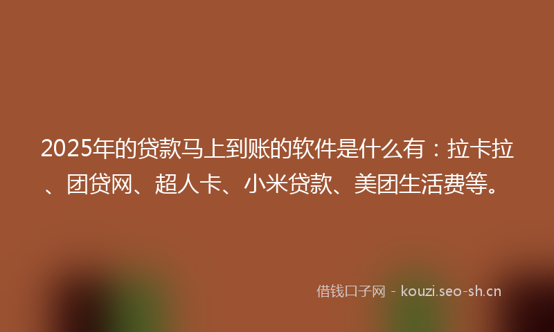 2025年的贷款马上到账的软件是什么有:拉卡拉、团贷网、超人卡、小米贷款、美团生活费等。