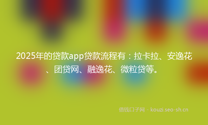 2025年的贷款app贷款流程有：拉卡拉、安逸花、团贷网、融逸花、微粒贷等。