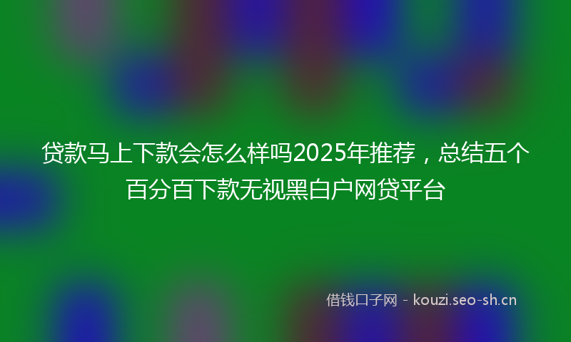 贷款马上下款会怎么样吗2025年推荐,总结五个百分百下款无视黑白户网贷平台