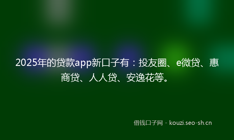 2025年的贷款app新口子有：投友圈、e微贷、惠商贷、人人贷、安逸花等。